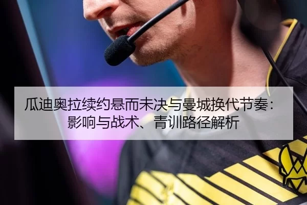 瓜迪奥拉续约悬而未决与曼城换代节奏：影响与战术、青训路径解析