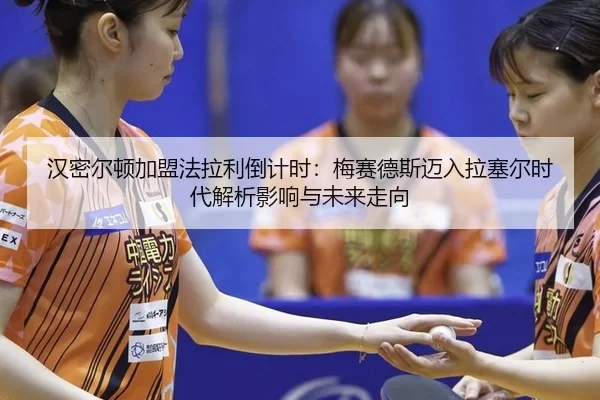 han-mi-er-dun-jia-meng-fa-la-li-dao-ji-shi-mei-sai-de-si-mai-ru-la-sai-er-shi-dai-jie-xi-ying-xiang-yu-wei-lai-zou-xiang-2-495.jpg