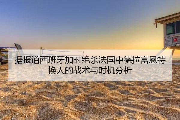 据报道西班牙加时绝杀法国中德拉富恩特换人的战术与时机分析