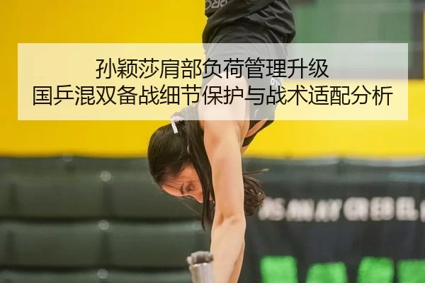 孙颖莎肩部负荷管理升级 国乒混双备战细节保护与战术适配分析