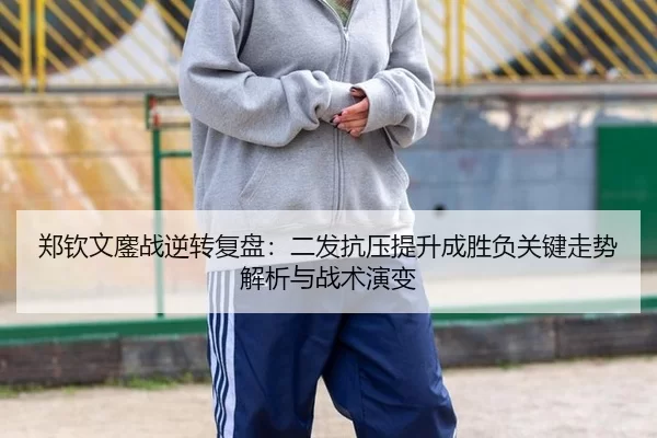 郑钦文鏖战逆转复盘：二发抗压提升成胜负关键走势解析与战术演变